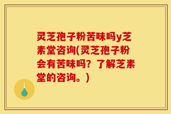 灵芝孢子粉苦味吗y芝素堂咨询(灵芝孢子粉会有苦味吗？了解芝素堂的咨询。)