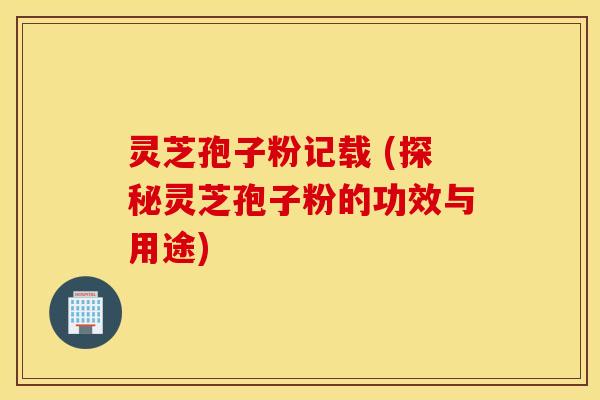 灵芝孢子粉记载 (探秘灵芝孢子粉的功效与用途)
