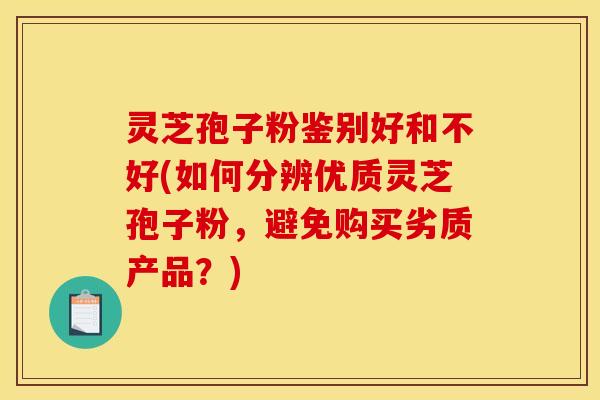 灵芝孢子粉鉴别好和不好(如何分辨优质灵芝孢子粉，避免购买劣质产品？)
