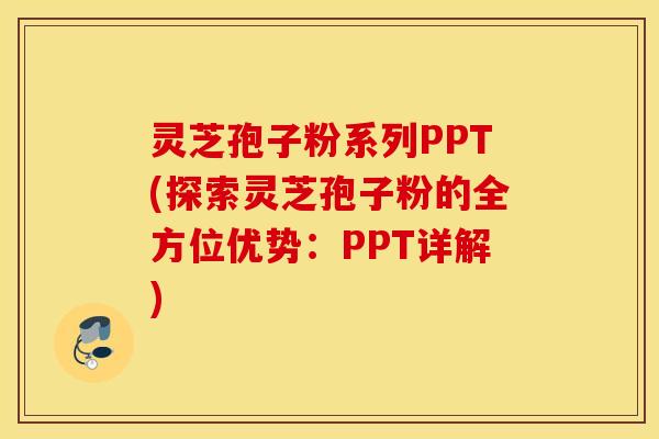 灵芝孢子粉系列PPT(探索灵芝孢子粉的全方位优势：PPT详解)