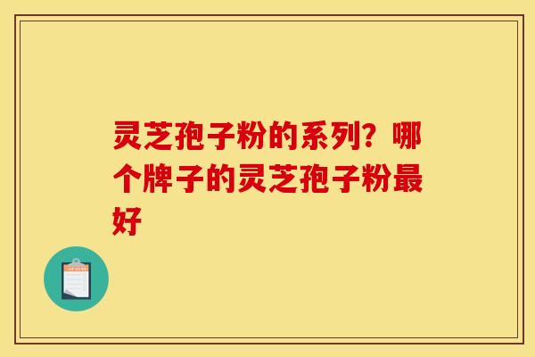 灵芝孢子粉的系列？哪个牌子的灵芝孢子粉最好