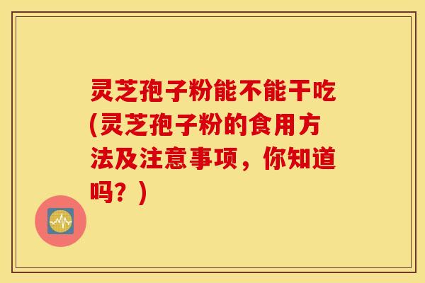 灵芝孢子粉能不能干吃(灵芝孢子粉的食用方法及注意事项，你知道吗？)