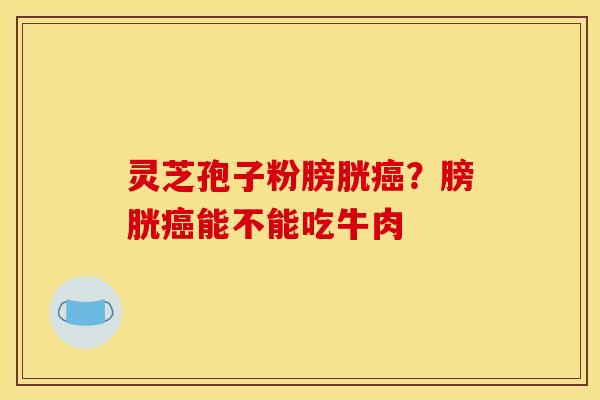 灵芝孢子粉膀胱癌？膀胱癌能不能吃牛肉