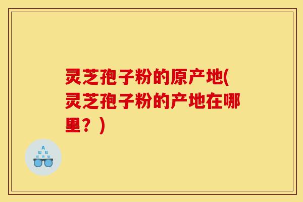 灵芝孢子粉的原产地(灵芝孢子粉的产地在哪里？)