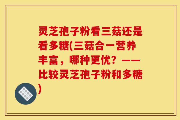 灵芝孢子粉看三菇还是看多糖(三菇合一营养丰富，哪种更优？——比较灵芝孢子粉和多糖)