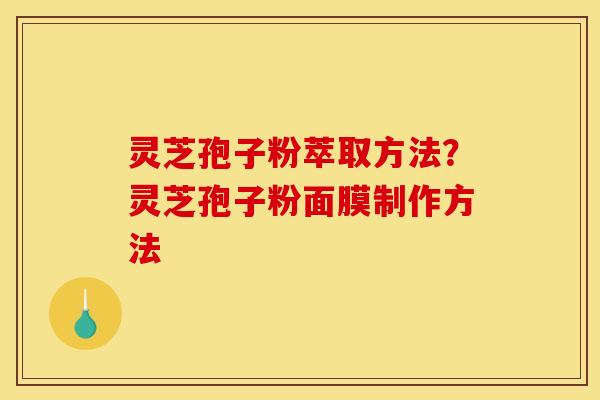 灵芝孢子粉萃取方法？灵芝孢子粉面膜制作方法