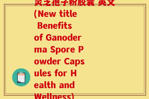 灵芝孢子粉胶囊 英文(New title Benefits of Ganoderma Spore Powder Capsules for Health and Wellness)