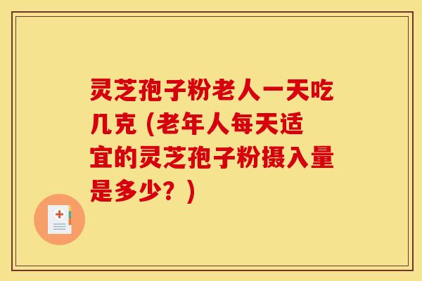灵芝孢子粉老人一天吃几克 (老年人每天适宜的灵芝孢子粉摄入量是多少？)