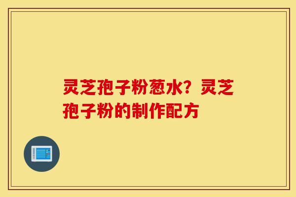 灵芝孢子粉葱水？灵芝孢子粉的制作配方