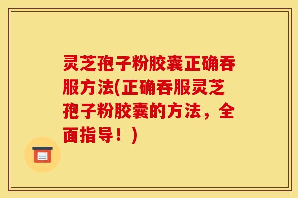 灵芝孢子粉胶囊正确吞服方法(正确吞服灵芝孢子粉胶囊的方法，全面指导！)
