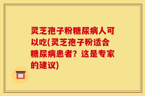 灵芝孢子粉糖尿病人可以吃(灵芝孢子粉适合糖尿病患者？这是专家的建议)