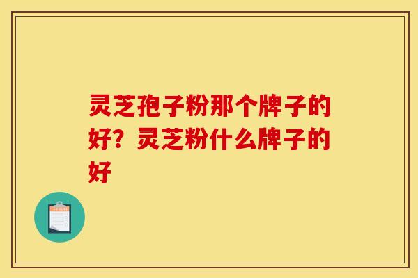 灵芝孢子粉那个牌子的好？灵芝粉什么牌子的好