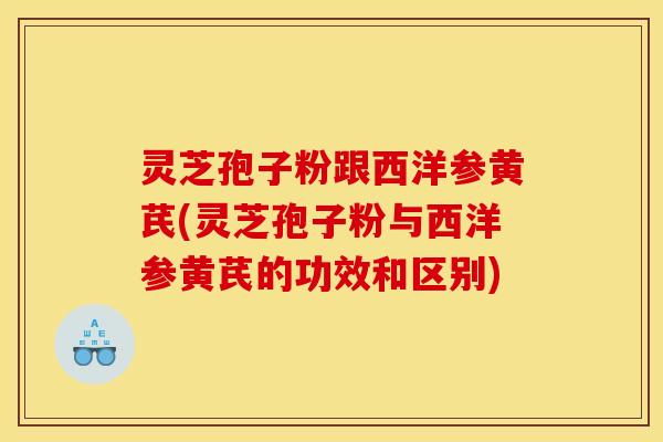 灵芝孢子粉跟西洋参黄芪(灵芝孢子粉与西洋参黄芪的功效和区别)