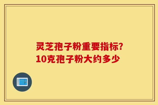 灵芝孢子粉重要指标？10克孢子粉大约多少