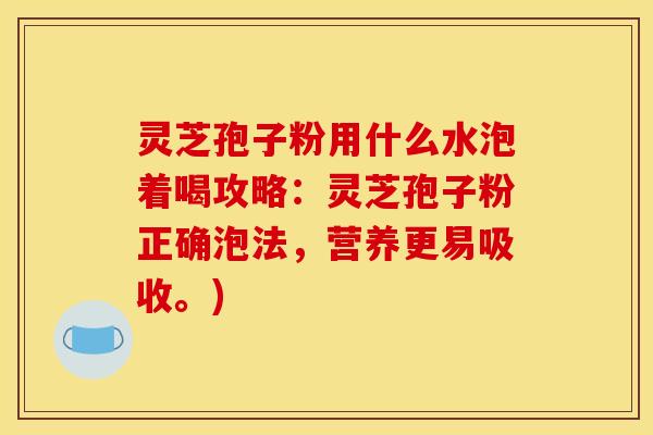 灵芝孢子粉用什么水泡着喝攻略：灵芝孢子粉正确泡法，营养更易吸收。)