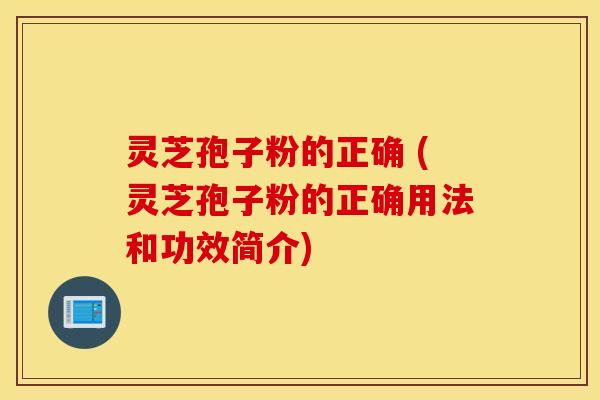 灵芝孢子粉的正确 (灵芝孢子粉的正确用法和功效简介)