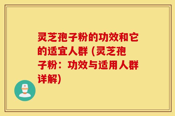 灵芝孢子粉的功效和它的适宜人群 (灵芝孢子粉：功效与适用人群详解)
