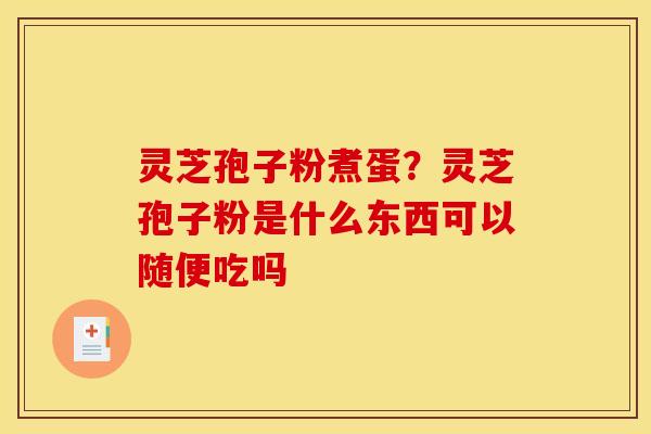 灵芝孢子粉煮蛋？灵芝孢子粉是什么东西可以随便吃吗