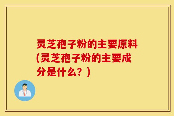 灵芝孢子粉的主要原料(灵芝孢子粉的主要成分是什么？)