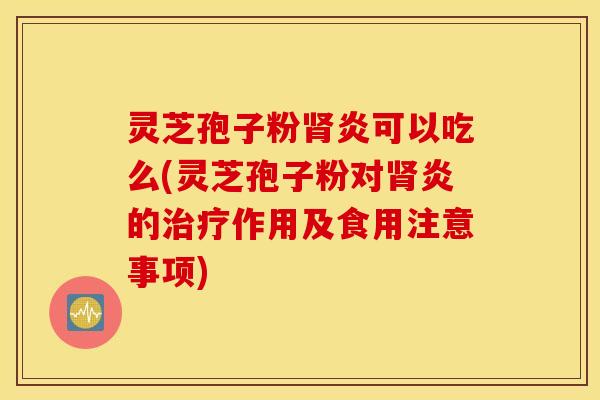 灵芝孢子粉肾炎可以吃么(灵芝孢子粉对肾炎的治疗作用及食用注意事项)