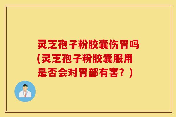 灵芝孢子粉胶囊伤胃吗(灵芝孢子粉胶囊服用是否会对胃部有害？)