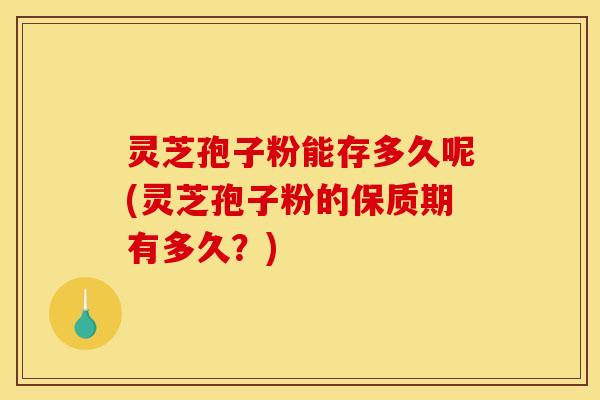 灵芝孢子粉能存多久呢(灵芝孢子粉的保质期有多久？)