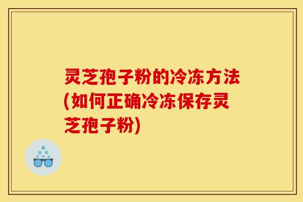 灵芝孢子粉的冷冻方法(如何正确冷冻保存灵芝孢子粉)