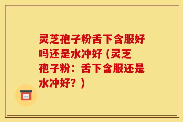 灵芝孢子粉舌下含服好吗还是水冲好 (灵芝孢子粉：舌下含服还是水冲好？)