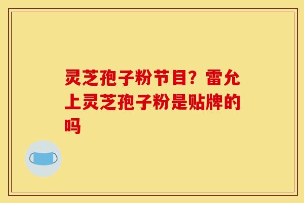 灵芝孢子粉节目？雷允上灵芝孢子粉是贴牌的吗
