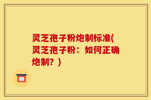 灵芝孢子粉炮制标准(灵芝孢子粉：如何正确炮制？)