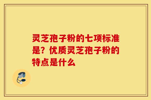 灵芝孢子粉的七项标准是？优质灵芝孢子粉的特点是什么