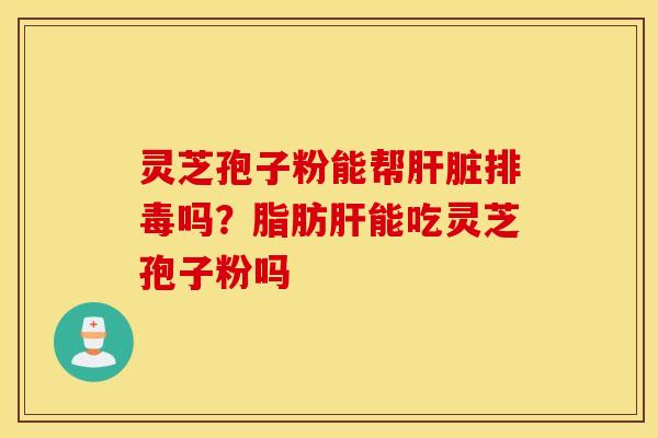灵芝孢子粉能帮肝脏排毒吗？脂肪肝能吃灵芝孢子粉吗