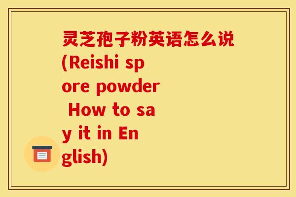 灵芝孢子粉英语怎么说(Reishi spore powder How to say it in English)