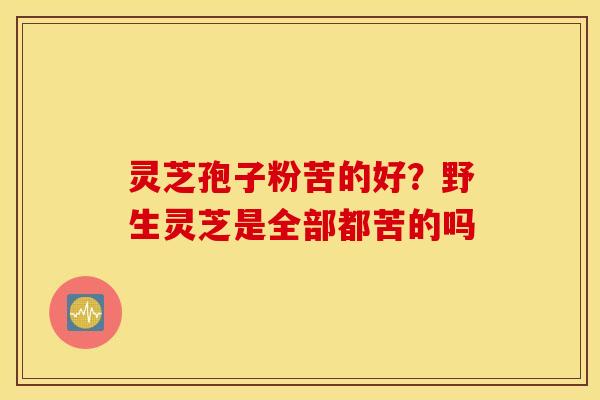 灵芝孢子粉苦的好？野生灵芝是全部都苦的吗