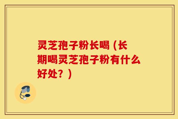 灵芝孢子粉长喝 (长期喝灵芝孢子粉有什么好处？)