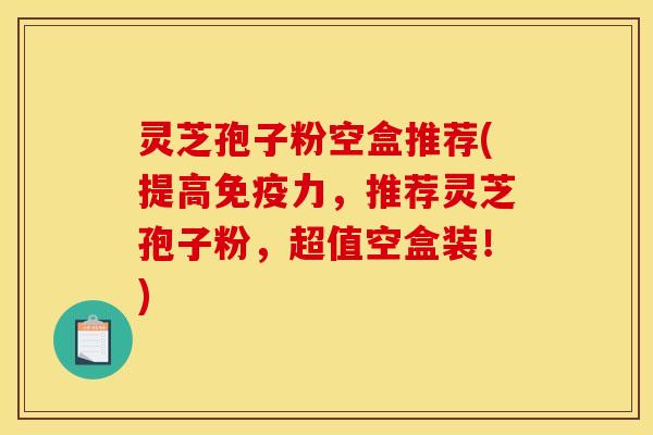 灵芝孢子粉空盒推荐(提高免疫力，推荐灵芝孢子粉，超值空盒装！)