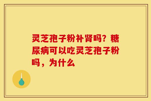 灵芝孢子粉补肾吗？糖尿病可以吃灵芝孢子粉吗，为什么