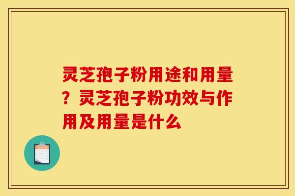 灵芝孢子粉用途和用量？灵芝孢子粉功效与作用及用量是什么