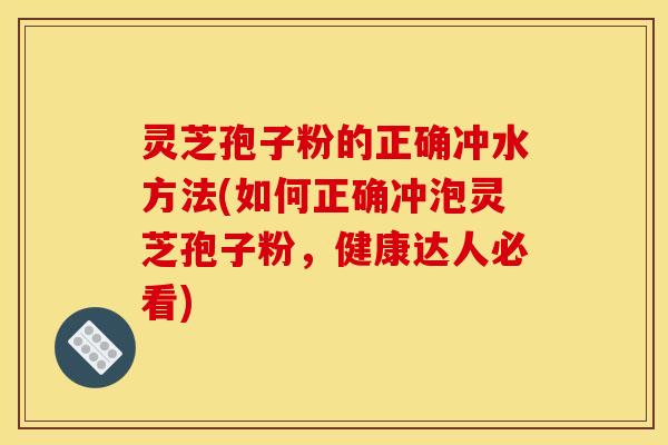 灵芝孢子粉的正确冲水方法(如何正确冲泡灵芝孢子粉，健康达人必看)