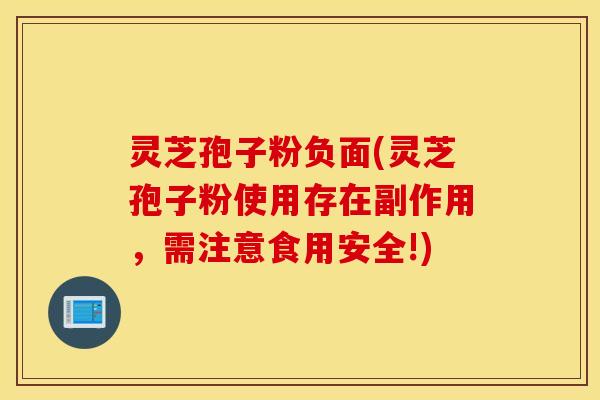 灵芝孢子粉负面(灵芝孢子粉使用存在副作用，需注意食用安全!)