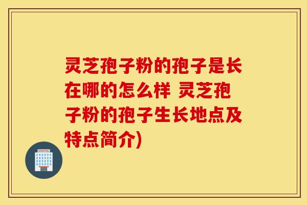 灵芝孢子粉的孢子是长在哪的怎么样 灵芝孢子粉的孢子生长地点及特点简介)