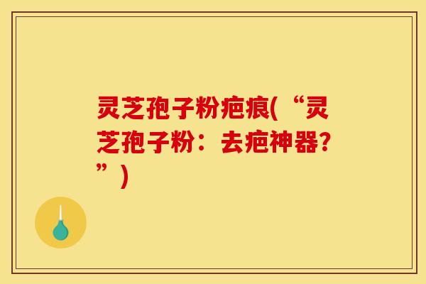 灵芝孢子粉疤痕(“灵芝孢子粉：去疤神器？”)