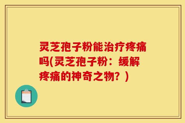 灵芝孢子粉能治疗疼痛吗(灵芝孢子粉：缓解疼痛的神奇之物？)