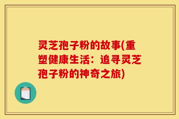灵芝孢子粉的故事(重塑健康生活：追寻灵芝孢子粉的神奇之旅)