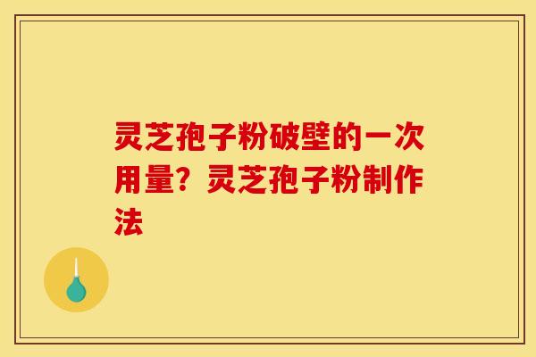 灵芝孢子粉破壁的一次用量？灵芝孢子粉制作法