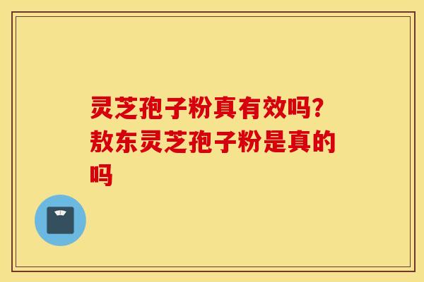 灵芝孢子粉真有效吗？敖东灵芝孢子粉是真的吗