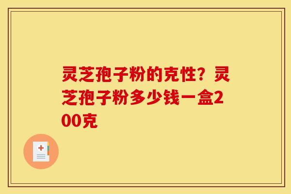 灵芝孢子粉的克性？灵芝孢子粉多少钱一盒200克