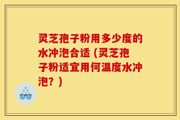 灵芝孢子粉用多少度的水冲泡合适 (灵芝孢子粉适宜用何温度水冲泡？)