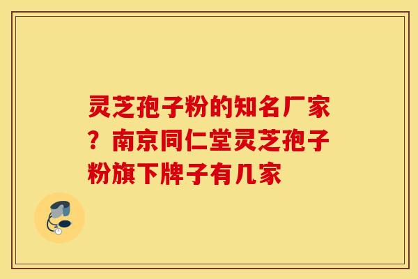 灵芝孢子粉的知名厂家？南京同仁堂灵芝孢子粉旗下牌子有几家