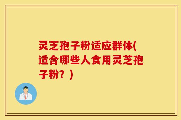 灵芝孢子粉适应群体(适合哪些人食用灵芝孢子粉？)